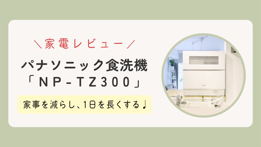 【家電レビュー】パナソニック食洗機「NP-TZ300」家事を減らし、1日を長くする