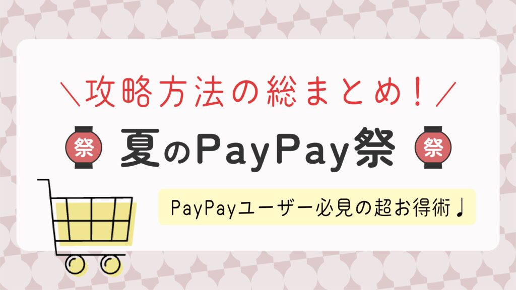 【夏のPayPay祭/超PayPay祭】知っておきたい攻略方法を総まとめ！PayPayユーザー必見のお得なキャンペーン