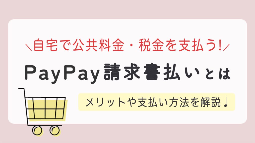 【PayPay請求書払い】自宅で公共料金や税金を支払える！ポイント付与 / メリット / 支払い方法を解説